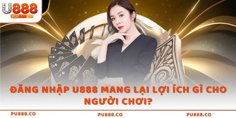 Đăng nhập U888 mang lại lợi ích gì cho người chơi